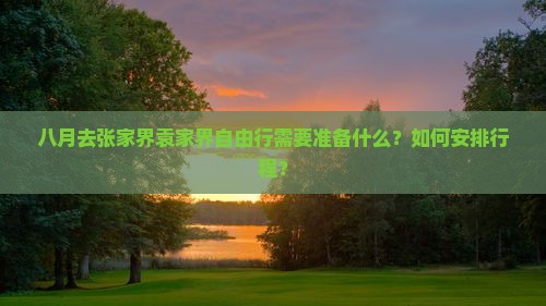 八月去张家界袁家界自由行需要准备什么？如何安排行程？
