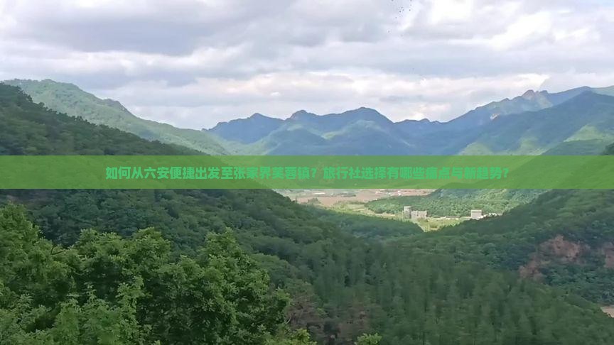 如何从六安便捷出发至张家界芙蓉镇？旅行社选择有哪些痛点与新趋势？