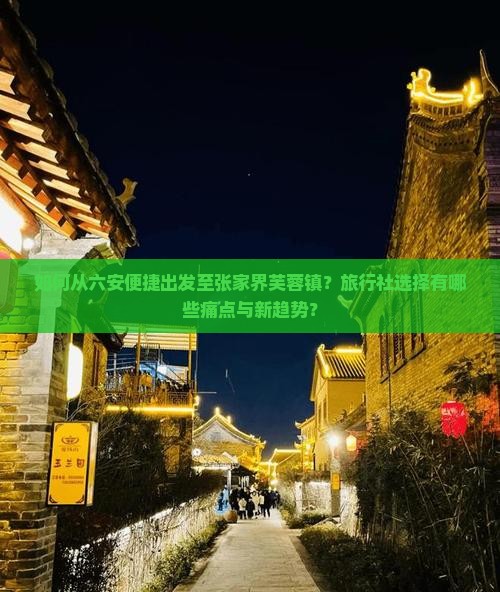 如何从六安便捷出发至张家界芙蓉镇？旅行社选择有哪些痛点与新趋势？