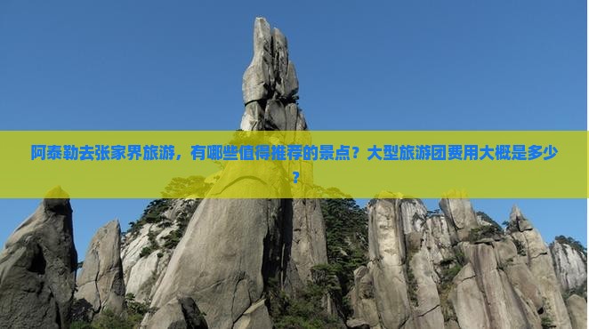 阿泰勒去张家界旅游，有哪些值得推荐的景点？大型旅游团费用大概是多少？