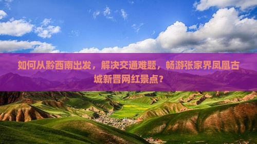 如何从黔西南出发，解决交通难题，畅游张家界凤凰古城新晋网红景点？