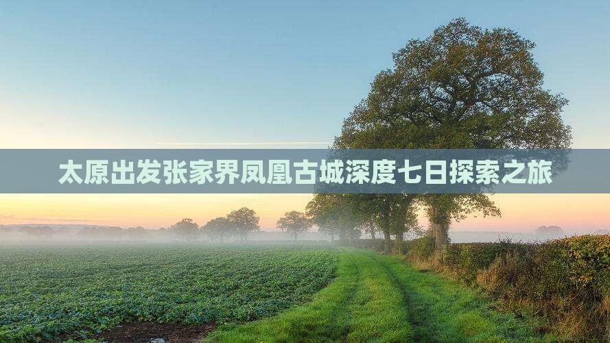 太原出发张家界凤凰古城深度七日探索之旅
