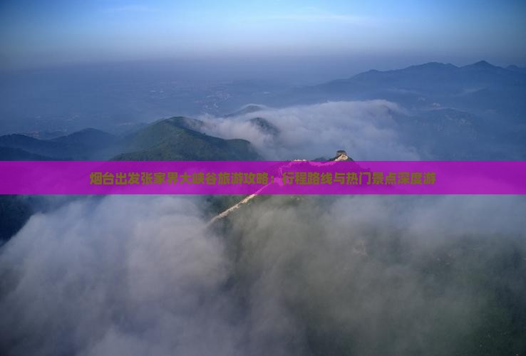 烟台出发张家界大峡谷旅游攻略：行程路线与热门景点深度游