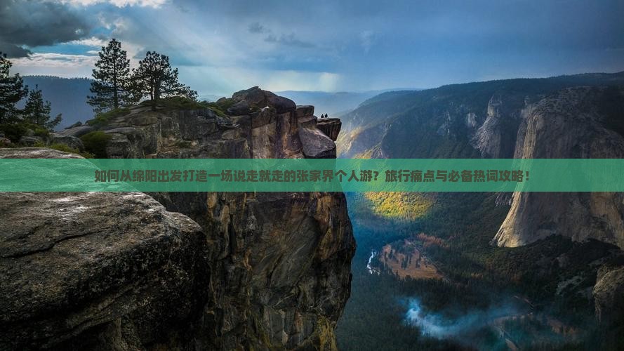 如何从绵阳出发打造一场说走就走的张家界个人游？旅行痛点与必备热词攻略！