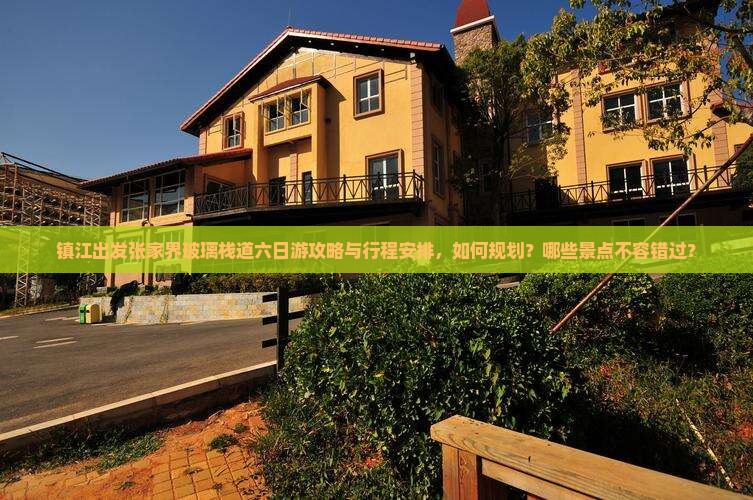 镇江出发张家界玻璃栈道六日游攻略与行程安排，如何规划？哪些景点不容错过？