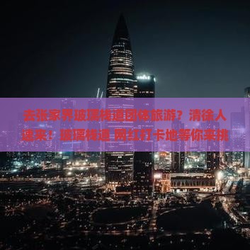 去张家界玻璃栈道团体旅游？清徐人速来！玻璃栈道+网红打卡地等你来挑战