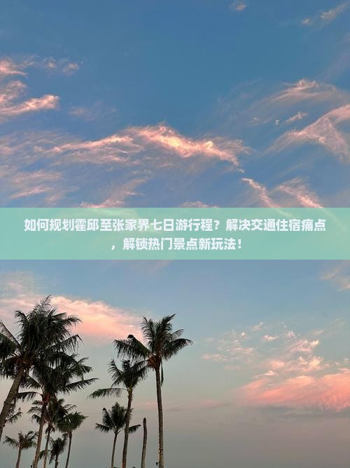 如何规划霍邱至张家界七日游行程？解决交通住宿痛点，解锁热门景点新玩法！