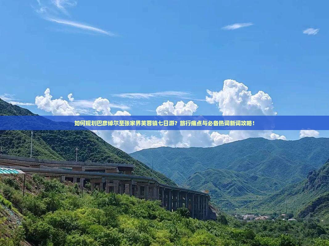 如何规划巴彦倬尔至张家界芙蓉镇七日游？旅行痛点与必备热词新词攻略！