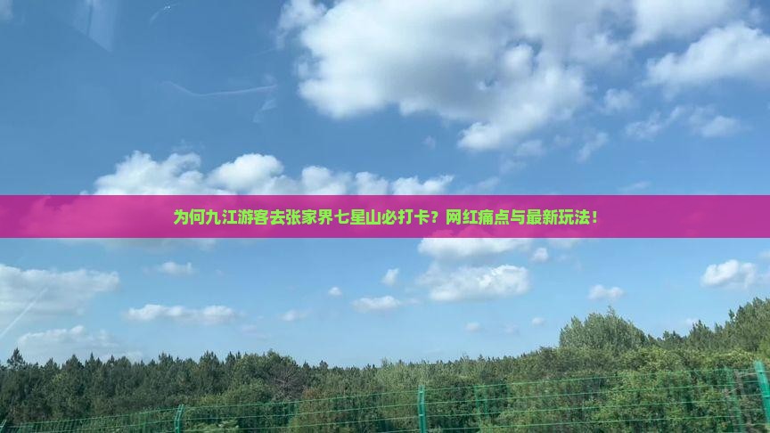 为何九江游客去张家界七星山必打卡？网红痛点与最新玩法！