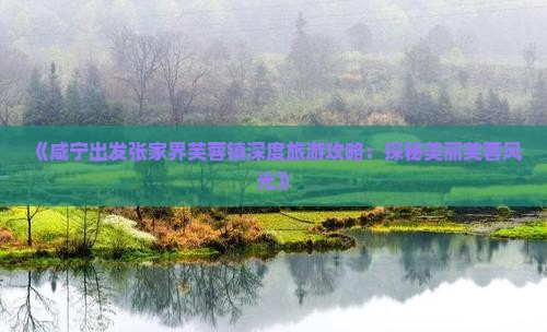 《咸宁出发张家界芙蓉镇深度旅游攻略：探秘美丽芙蓉风光》