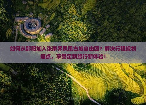 如何从邵阳加入张家界凤凰古城自由团？解决行程规划痛点，享受定制旅行新体验！