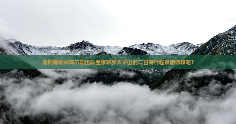如何规划从库尔勒出发至张家界天子山的二日游行程及旅游攻略？