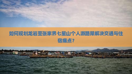 如何规划龙岩至张家界七星山个人游路犀解决交通与住宿痛点？