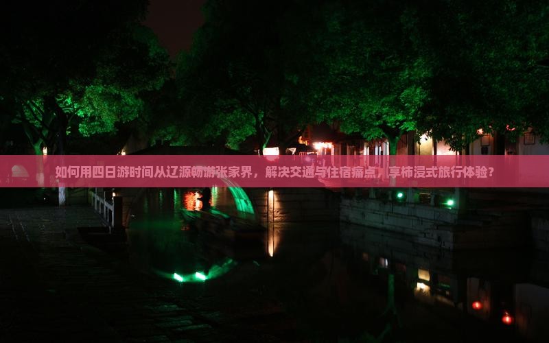 如何用四日游时间从辽源畅游张家界，解决交通与住宿痛点，享柿浸式旅行体验？