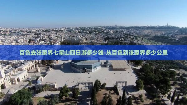 百色去张家界七星山四日游多少钱-从百色到张家界多少公里