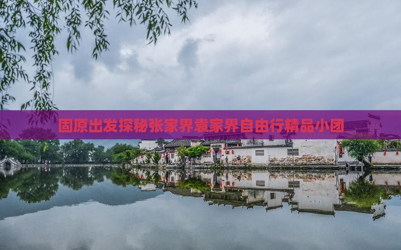 固原出发探秘张家界袁家界自由行精品小团