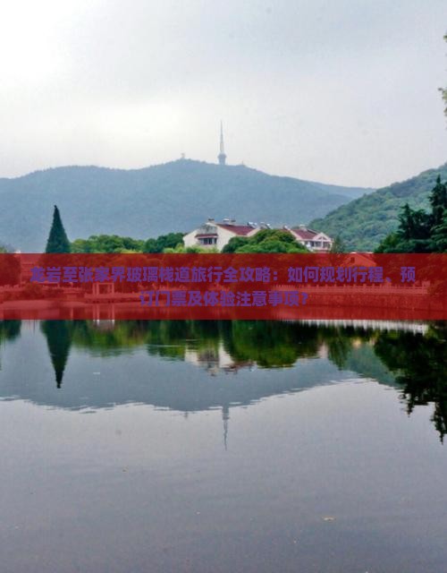 龙岩至张家界玻璃栈道旅行全攻略：如何规划行程、预订门票及体验注意事项？