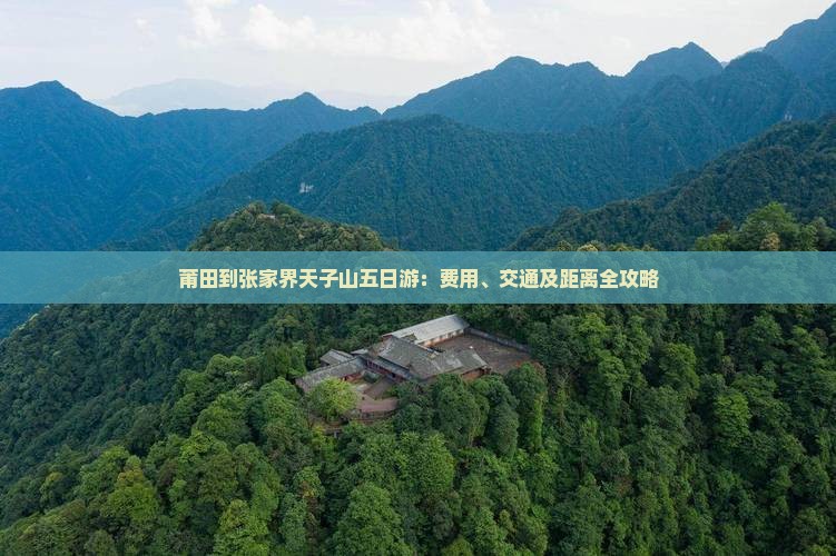 莆田到张家界天子山五日游：费用、交通及距离全攻略