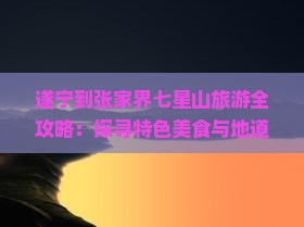 遂宁到张家界七星山旅游全攻略：探寻特色美食与地道小吃