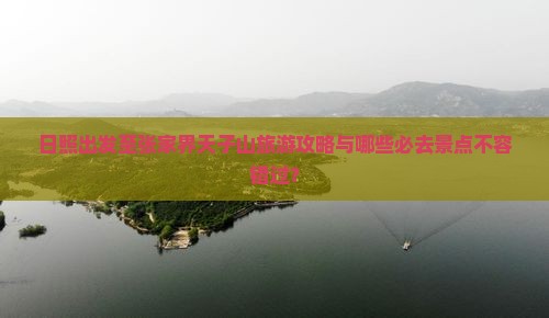 日照出发至张家界天子山旅游攻略与哪些必去景点不容错过？