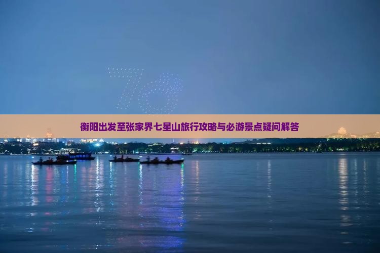 衡阳出发至张家界七星山旅行攻略与必游景点疑问解答