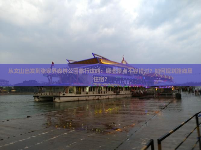 从文山出发到张家界森林公园旅行攻略：哪些景点不容错过？如何规划路线及住宿？