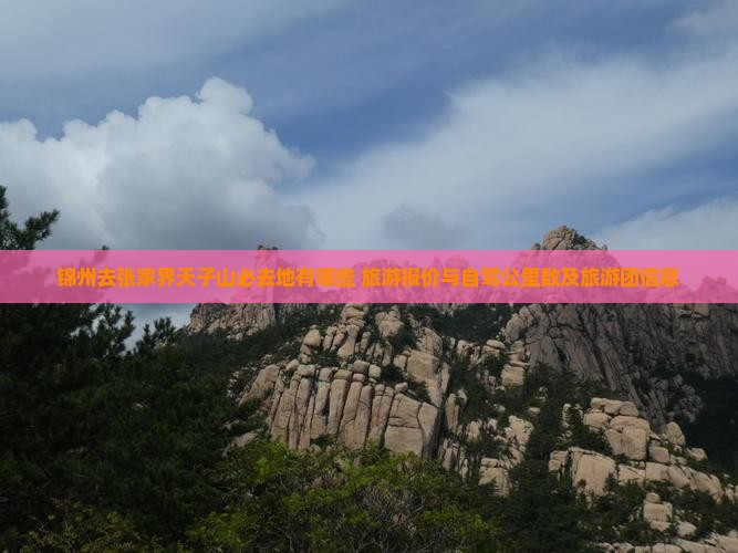 锦州去张家界天子山必去地有哪些+旅游报价与自驾公里数及旅游团信息