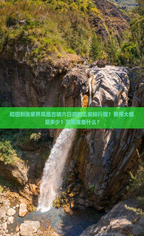 和田到张家界凤凰古城六日游怎么安排行程？费用大概是多少？需要准备什么？