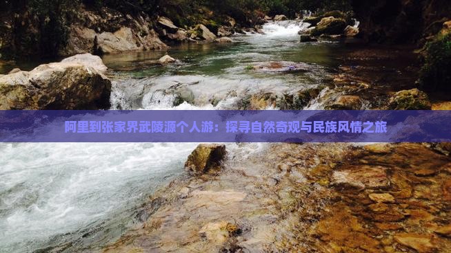 阿里到张家界武陵源个人游：探寻自然奇观与民族风情之旅