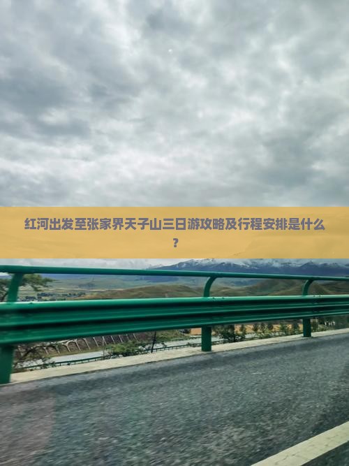 红河出发至张家界天子山三日游攻略及行程安排是什么？