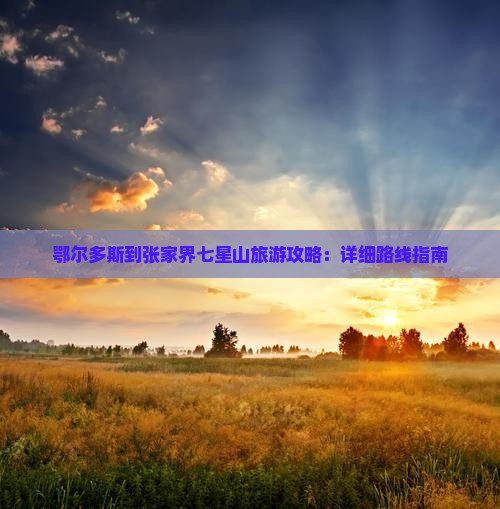鄂尔多斯到张家界七星山旅游攻略：详细路线指南