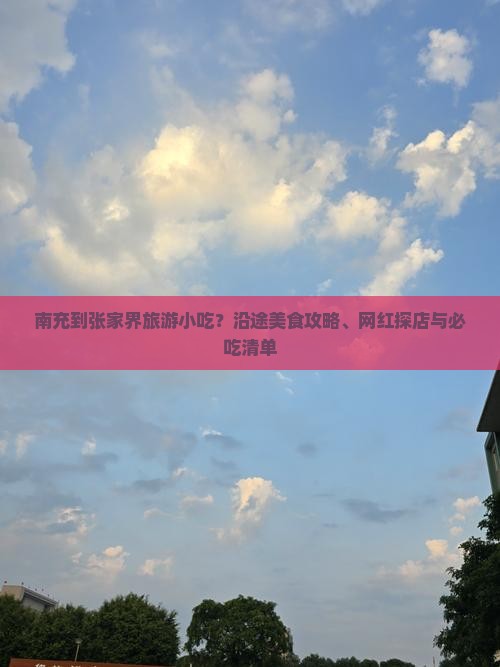 南充到张家界旅游小吃？沿途美食攻略、网红探店与必吃清单