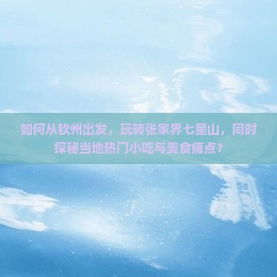 如何从钦州出发，玩转张家界七星山，同时探秘当地热门小吃与美食痛点？