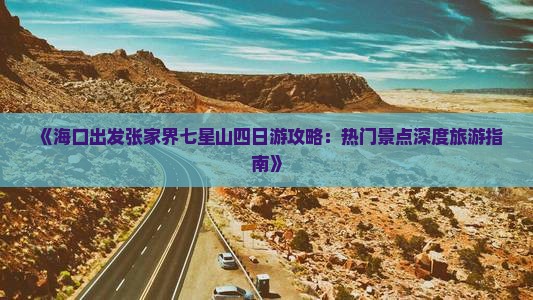 《海口出发张家界七星山四日游攻略：热门景点深度旅游指南》
