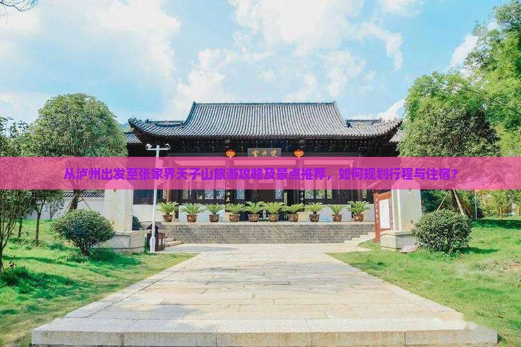 从泸州出发至张家界天子山旅游攻略及景点推荐，如何规划行程与住宿？