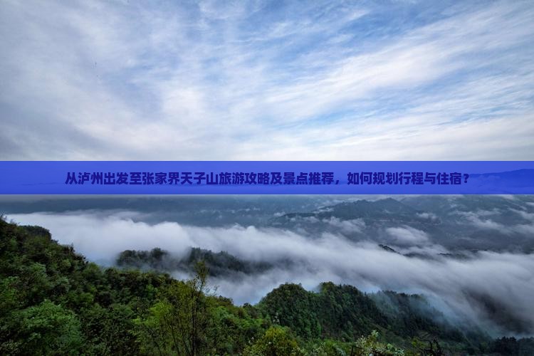 从泸州出发至张家界天子山旅游攻略及景点推荐，如何规划行程与住宿？