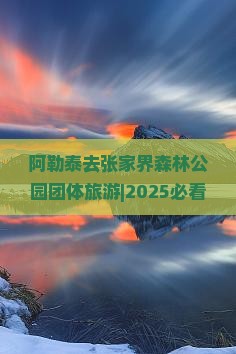 阿勒泰去张家界森林公园团体旅游 阿勒泰去张家界森林公园团体旅游