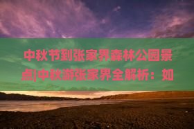 中秋节到张家界森林公园景点 中秋节到张家界森林公园景点
