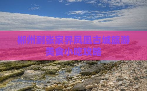 郴州到张家界凤凰古城旅游小吃