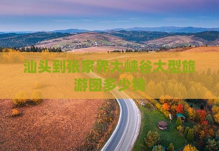 汕头到张家界大峡谷大型旅游团