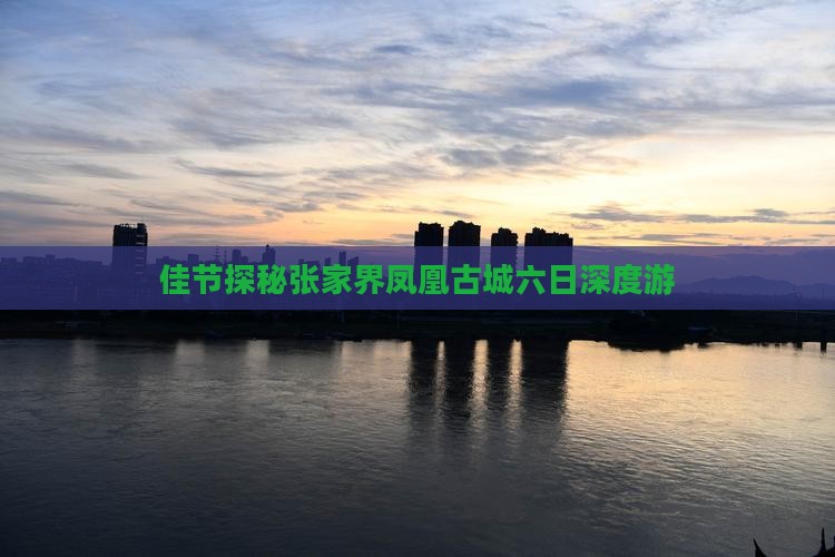 佳节探秘张家界凤凰古城六日深度游