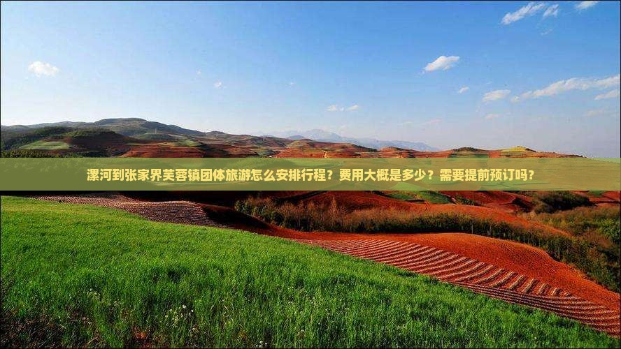 漯河到张家界芙蓉镇团体旅游怎么安排行程？费用大概是多少？需要提前预订吗？