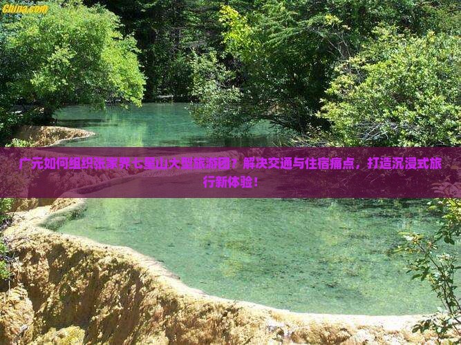 广元如何组织张家界七星山大型旅游团？解决交通与住宿痛点，打造沉浸式旅行新体验！
