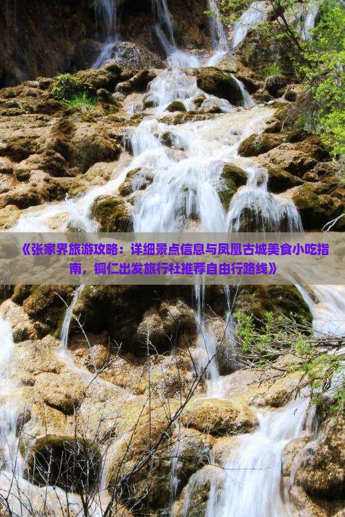 《张家界旅游攻略：详细景点信息与凤凰古城美食小吃指南，铜仁出发旅行社推荐自由行路线》