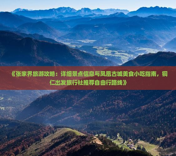 《张家界旅游攻略：详细景点信息与凤凰古城美食小吃指南，铜仁出发旅行社推荐自由行路线》