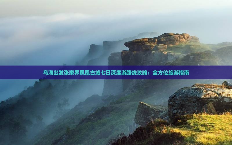 乌海出发张家界凤凰古城七日深度游路线攻略：全方位旅游指南