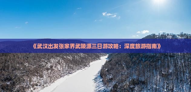 《武汉出发张家界武陵源三日游攻略：深度旅游指南》