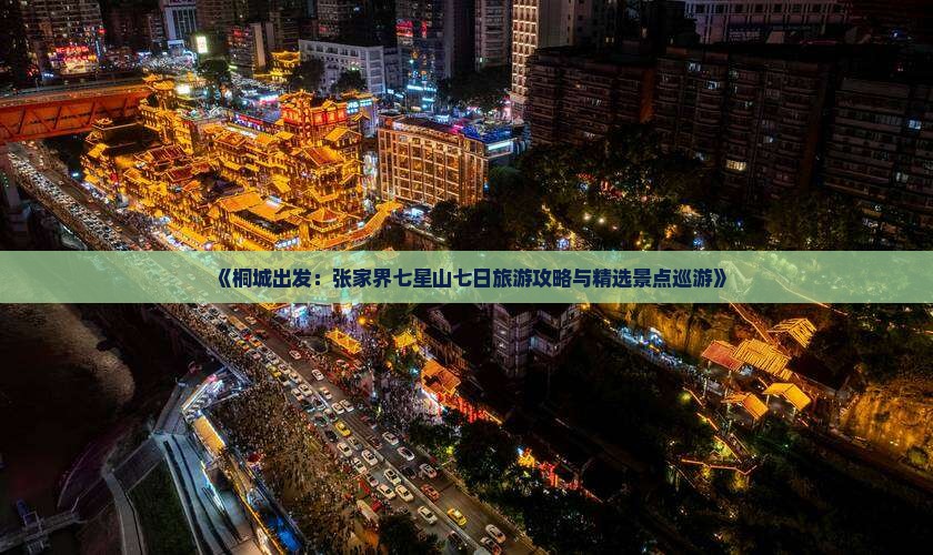 《桐城出发：张家界七星山七日旅游攻略与精选景点巡游》