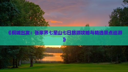 《桐城出发：张家界七星山七日旅游攻略与精选景点巡游》