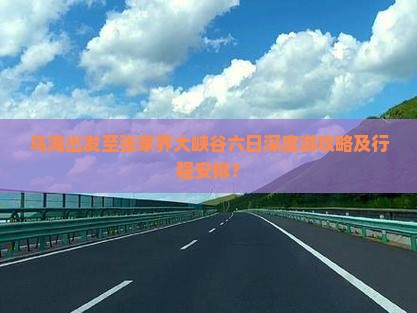 乌海出发至张家界大峡谷六日深度游攻略及行程安排？